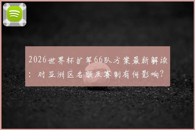 2026世界杯扩军66队方案最新解读：对亚洲区名额及赛制有何影响？