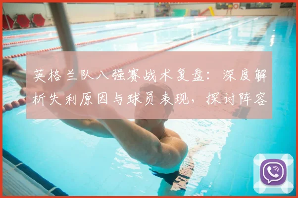 英格兰队八强赛战术复盘：深度解析失利原因与球员表现，探讨阵容改进方向