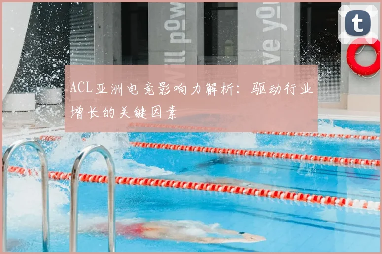 ACL亚洲电竞影响力解析：驱动行业增长的关键因素