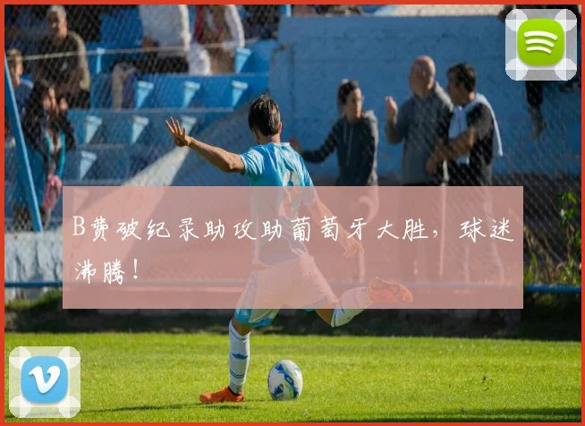B费破纪录助攻助葡萄牙大胜，球迷沸腾！